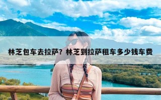 林芝包车去拉萨？林芝到拉萨租车多少钱车费