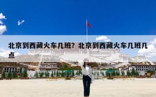 北京到西藏火车几班？北京到西藏火车几班几点