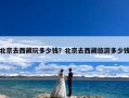 北京去西藏玩多少钱？北京去西藏旅游多少钱
