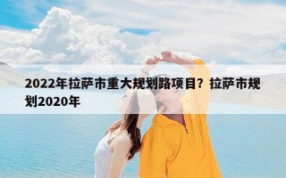 2022年拉萨市重大规划路项目？拉萨市规划2020年