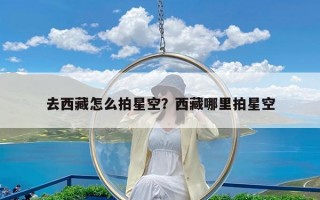 去西藏怎么拍星空？西藏哪里拍星空