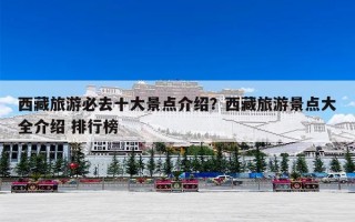 西藏旅游必去十大景点介绍？西藏旅游景点大全介绍 排行榜