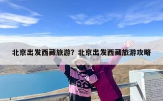 北京出发西藏旅游？北京出发西藏旅游攻略