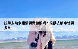 拉萨去纳木错需要做核酸吗？拉萨去纳木错要多久