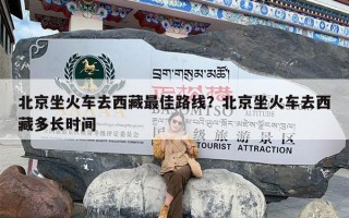 北京坐火车去西藏最佳路线？北京坐火车去西藏多长时间