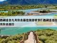 西藏适合几月份去最佳旅游季节？西藏适合几月份去旅行