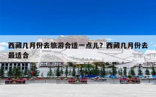 西藏几月份去旅游合适一点儿？西藏几月份去最适合