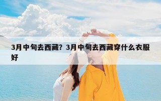 3月中旬去西藏？3月中旬去西藏穿什么衣服好