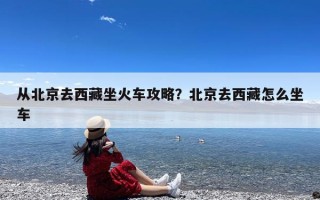 从北京去西藏坐火车攻略？北京去西藏怎么坐车