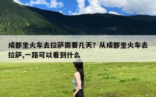 成都坐火车去拉萨需要几天？从成都坐火车去拉萨,一路可以看到什么
