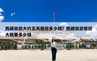 西藏旅游大约五天报团多少钱？西藏旅游报团大概要多少钱