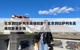 北京到拉萨列车高级软卧？北京到拉萨列车高级软卧多少钱