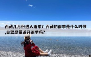 西藏几月份进入雨季？西藏的雨季是什么时候,自驾尽量避开雨季吗?