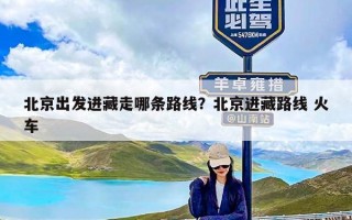 北京出发进藏走哪条路线？北京进藏路线 火车