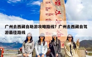 广州去西藏自助游攻略路线？广州去西藏自驾游最佳路线