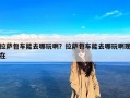 拉萨包车能去哪玩啊？拉萨包车能去哪玩啊现在