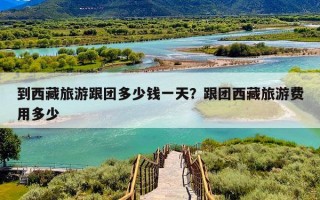 到西藏旅游跟团多少钱一天？跟团西藏旅游费用多少