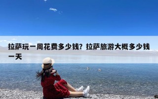 拉萨玩一周花费多少钱？拉萨旅游大概多少钱一天