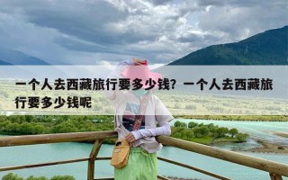 一个人去西藏旅行要多少钱？一个人去西藏旅行要多少钱呢