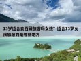 13岁适合去西藏旅游吗女孩？适合13岁女孩旅游的是哪些地方