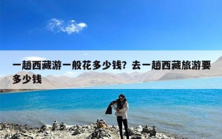 一趟西藏游一般花多少钱？去一趟西藏旅游要多少钱