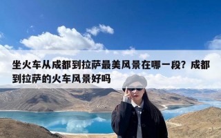 坐火车从成都到拉萨最美风景在哪一段？成都到拉萨的火车风景好吗