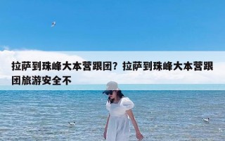 拉萨到珠峰大本营跟团？拉萨到珠峰大本营跟团旅游安全不