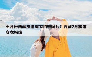 七月份西藏旅游穿衣拍照图片？西藏7月旅游穿衣指南