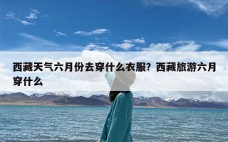 西藏天气六月份去穿什么衣服？西藏旅游六月穿什么
