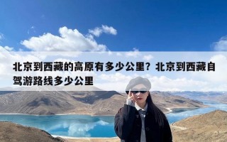 北京到西藏的高原有多少公里？北京到西藏自驾游路线多少公里