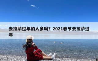 去拉萨过年的人多吗？2021春节去拉萨过年