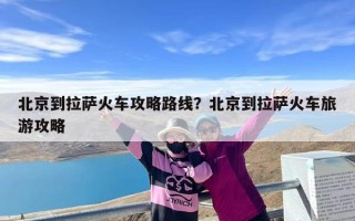 北京到拉萨火车攻略路线？北京到拉萨火车旅游攻略
