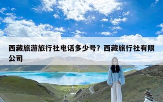 西藏旅游旅行社电话多少号？西藏旅行社有限公司