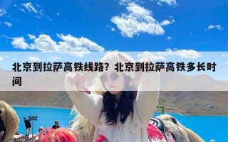 北京到拉萨高铁线路？北京到拉萨高铁多长时间