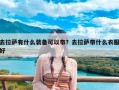 去拉萨有什么装备可以带？去拉萨带什么衣服好
