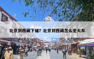 北京到西藏下铺？北京到西藏怎么坐火车