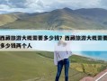 西藏旅游大概需要多少钱？西藏旅游大概需要多少钱两个人