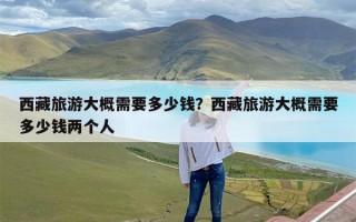 西藏旅游大概需要多少钱？西藏旅游大概需要多少钱两个人
