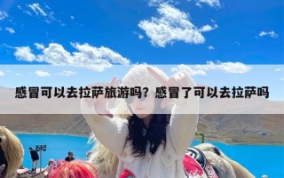 感冒可以去拉萨旅游吗？感冒了可以去拉萨吗
