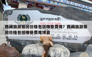 西藏旅游报团价格包括哪些费用？西藏旅游报团价格包括哪些费用项目
