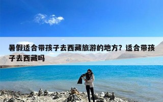 暑假适合带孩子去西藏旅游的地方？适合带孩子去西藏吗