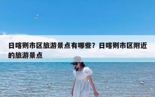 日喀则市区旅游景点有哪些？日喀则市区附近的旅游景点