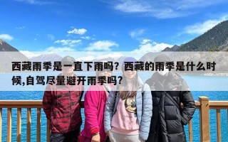 西藏雨季是一直下雨吗？西藏的雨季是什么时候,自驾尽量避开雨季吗?
