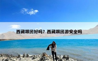 西藏跟团好吗？西藏跟团游安全吗