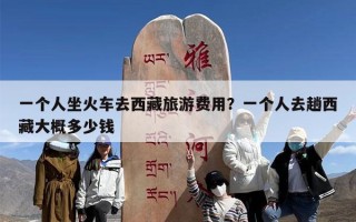 一个人坐火车去西藏旅游费用？一个人去趟西藏大概多少钱