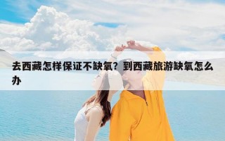 去西藏怎样保证不缺氧？到西藏旅游缺氧怎么办