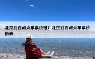 北京到西藏火车票价格？北京到西藏火车票价格表