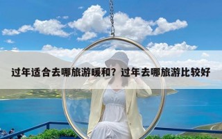 过年适合去哪旅游暖和？过年去哪旅游比较好