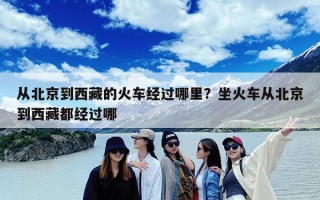 从北京到西藏的火车经过哪里？坐火车从北京到西藏都经过哪