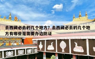 去西藏必去的几个地方？去西藏必去的几个地方有哪些是需要办边防证